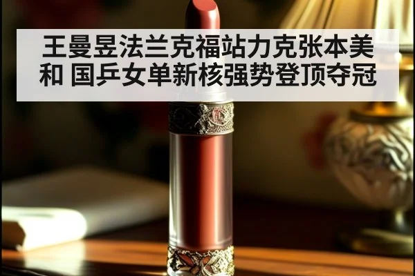 王曼昱法兰克福站力克张本美和 国乒女单新核强势登顶夺冠